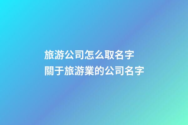 旅游公司怎么取名字 關于旅游業的公司名字-第1張-公司起名-玄機派